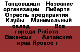 Танцовщица › Название организации ­ Либерти › Отрасль предприятия ­ Клубы › Минимальный оклад ­ 59 000 - Все города Работа » Вакансии   . Алтайский край,Яровое г.